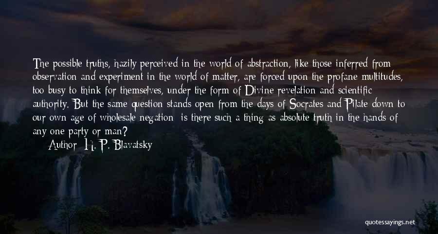 H. P. Blavatsky Quotes: The Possible Truths, Hazily Perceived In The World Of Abstraction, Like Those Inferred From Observation And Experiment In The World