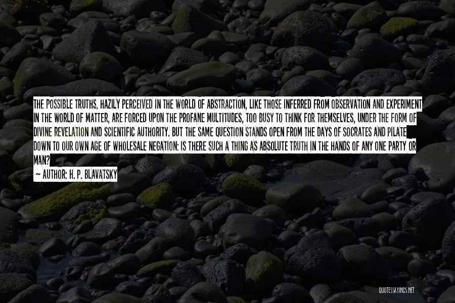 H. P. Blavatsky Quotes: The Possible Truths, Hazily Perceived In The World Of Abstraction, Like Those Inferred From Observation And Experiment In The World