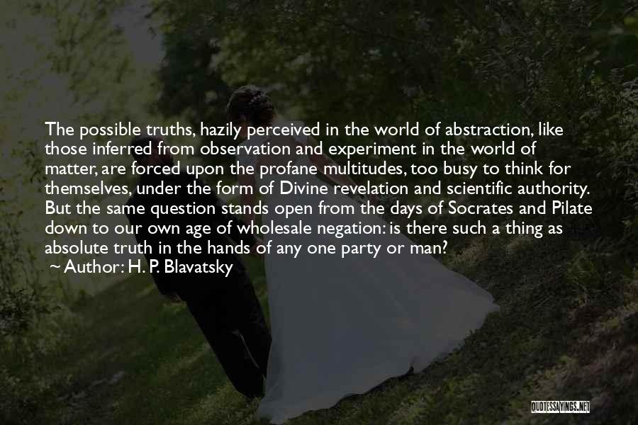 H. P. Blavatsky Quotes: The Possible Truths, Hazily Perceived In The World Of Abstraction, Like Those Inferred From Observation And Experiment In The World