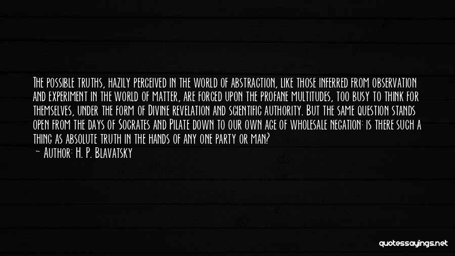 H. P. Blavatsky Quotes: The Possible Truths, Hazily Perceived In The World Of Abstraction, Like Those Inferred From Observation And Experiment In The World