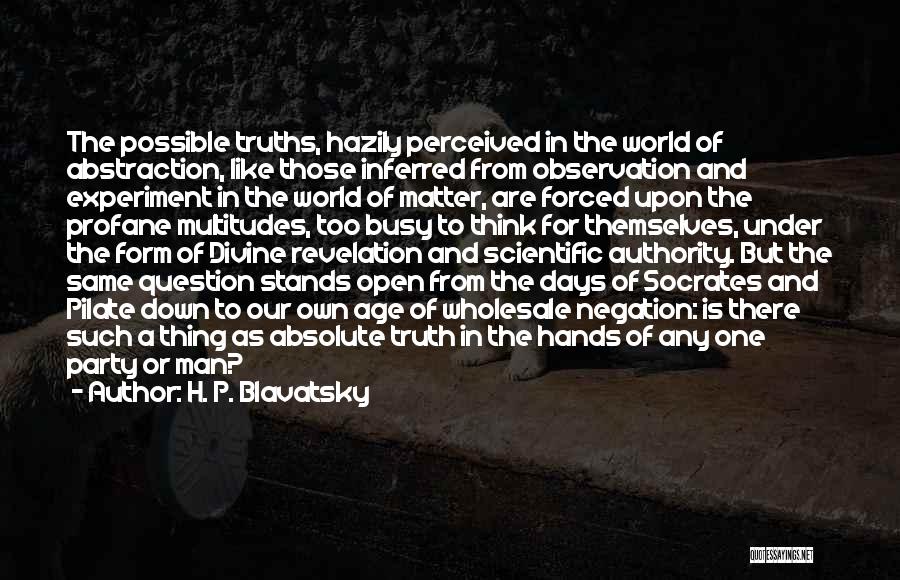 H. P. Blavatsky Quotes: The Possible Truths, Hazily Perceived In The World Of Abstraction, Like Those Inferred From Observation And Experiment In The World