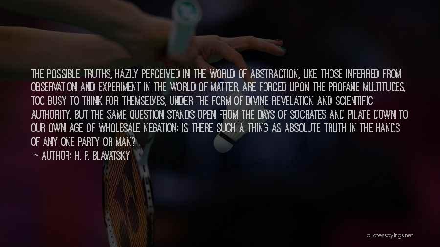 H. P. Blavatsky Quotes: The Possible Truths, Hazily Perceived In The World Of Abstraction, Like Those Inferred From Observation And Experiment In The World