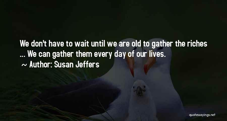 Susan Jeffers Quotes: We Don't Have To Wait Until We Are Old To Gather The Riches ... We Can Gather Them Every Day