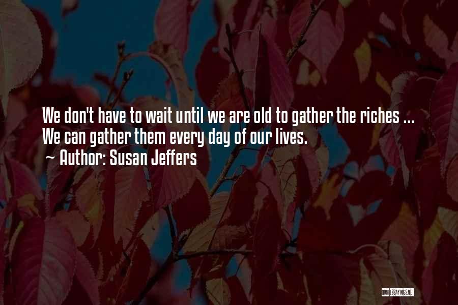 Susan Jeffers Quotes: We Don't Have To Wait Until We Are Old To Gather The Riches ... We Can Gather Them Every Day