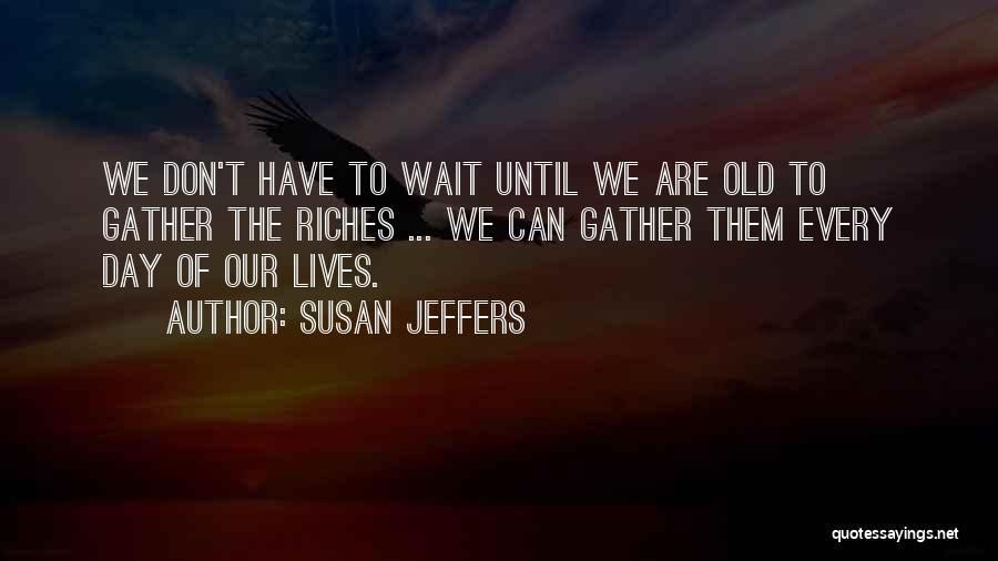 Susan Jeffers Quotes: We Don't Have To Wait Until We Are Old To Gather The Riches ... We Can Gather Them Every Day