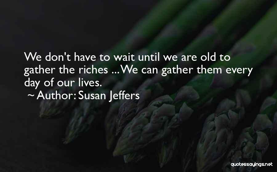 Susan Jeffers Quotes: We Don't Have To Wait Until We Are Old To Gather The Riches ... We Can Gather Them Every Day