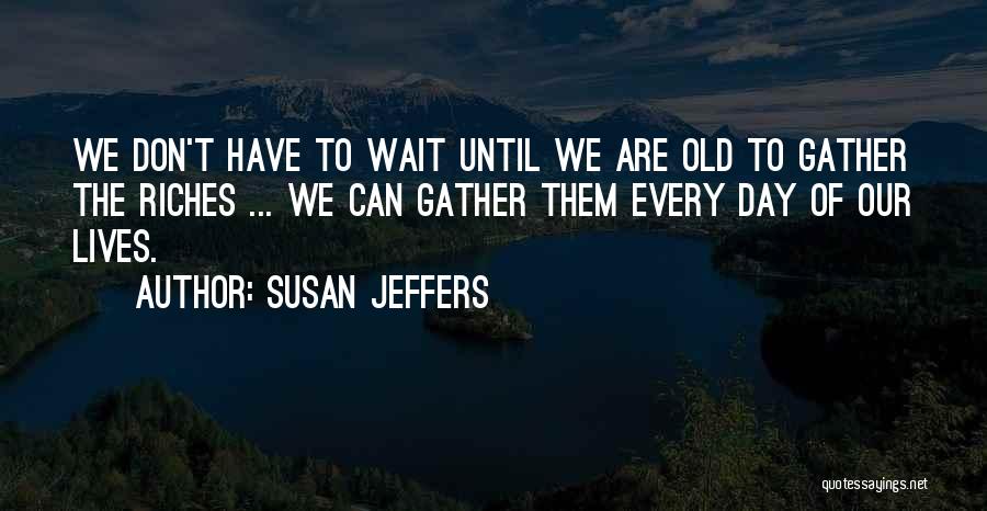 Susan Jeffers Quotes: We Don't Have To Wait Until We Are Old To Gather The Riches ... We Can Gather Them Every Day