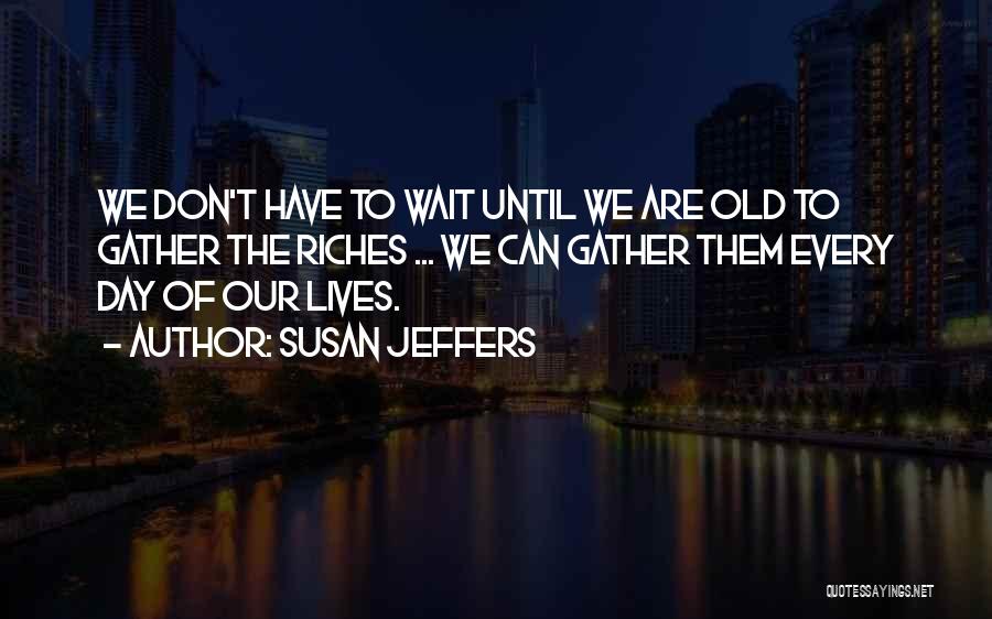 Susan Jeffers Quotes: We Don't Have To Wait Until We Are Old To Gather The Riches ... We Can Gather Them Every Day