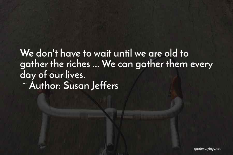 Susan Jeffers Quotes: We Don't Have To Wait Until We Are Old To Gather The Riches ... We Can Gather Them Every Day