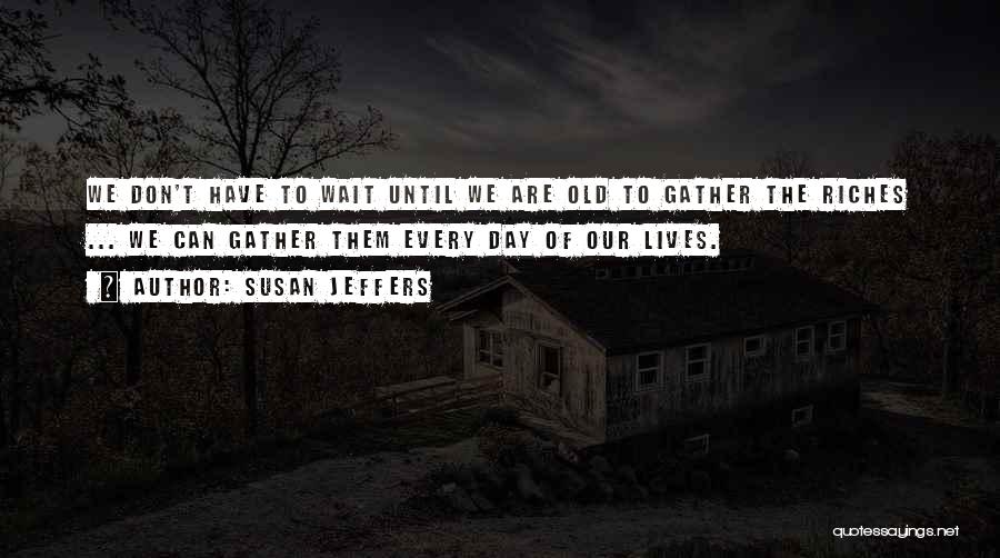 Susan Jeffers Quotes: We Don't Have To Wait Until We Are Old To Gather The Riches ... We Can Gather Them Every Day