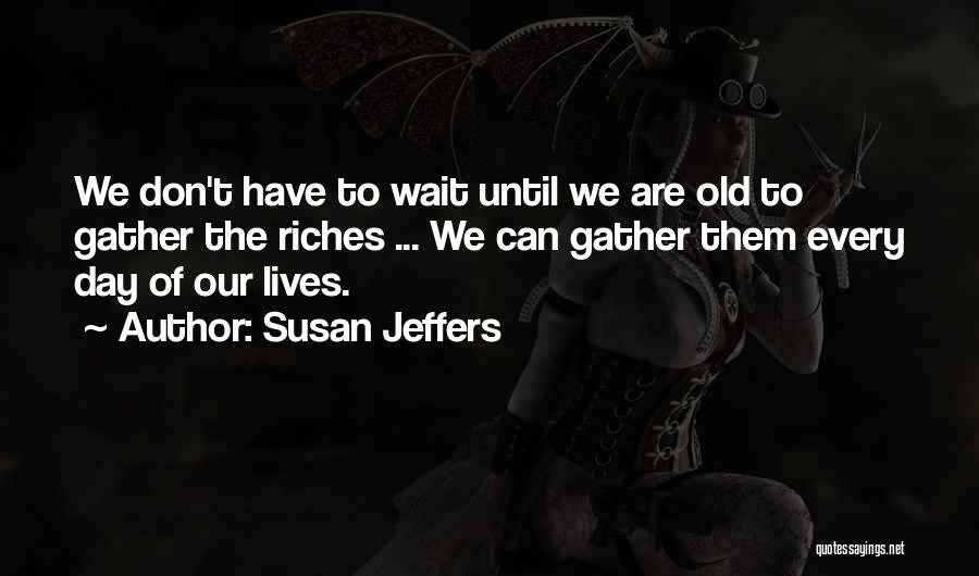 Susan Jeffers Quotes: We Don't Have To Wait Until We Are Old To Gather The Riches ... We Can Gather Them Every Day