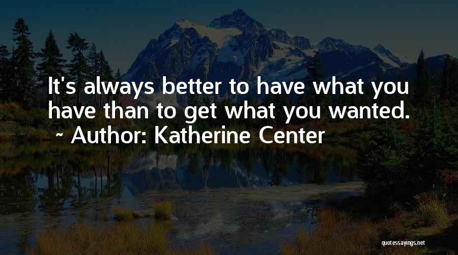 Katherine Center Quotes: It's Always Better To Have What You Have Than To Get What You Wanted.