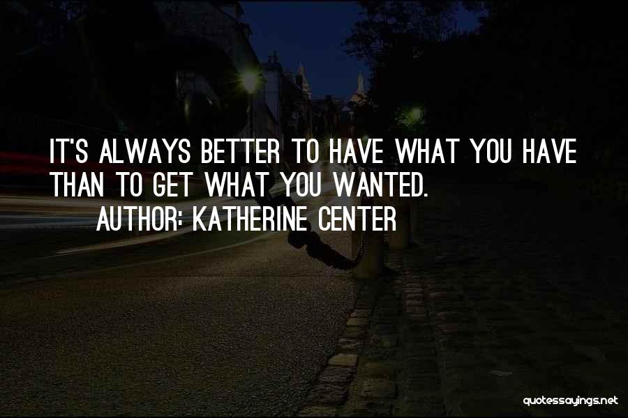 Katherine Center Quotes: It's Always Better To Have What You Have Than To Get What You Wanted.