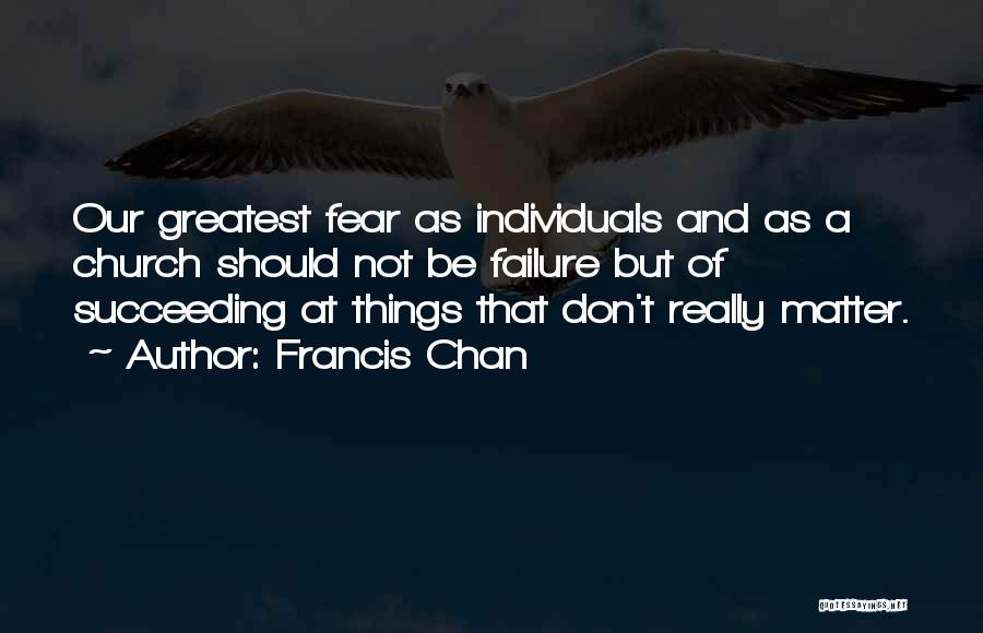 Francis Chan Quotes: Our Greatest Fear As Individuals And As A Church Should Not Be Failure But Of Succeeding At Things That Don't