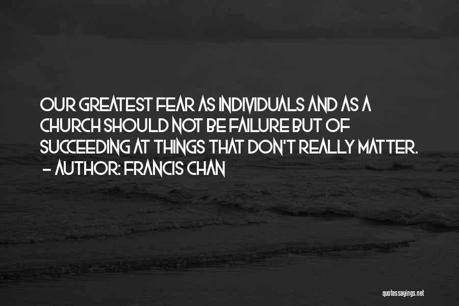 Francis Chan Quotes: Our Greatest Fear As Individuals And As A Church Should Not Be Failure But Of Succeeding At Things That Don't