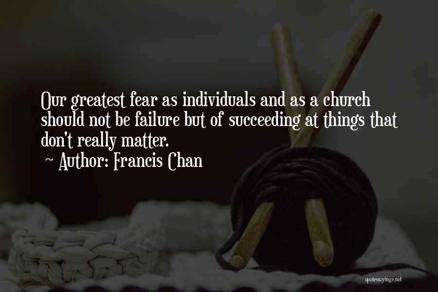 Francis Chan Quotes: Our Greatest Fear As Individuals And As A Church Should Not Be Failure But Of Succeeding At Things That Don't