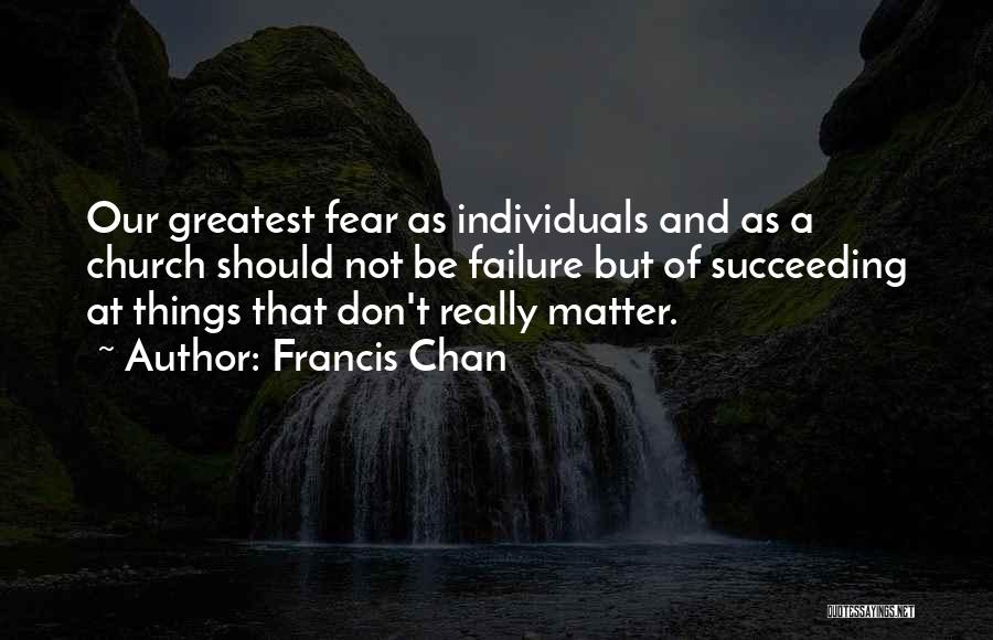 Francis Chan Quotes: Our Greatest Fear As Individuals And As A Church Should Not Be Failure But Of Succeeding At Things That Don't