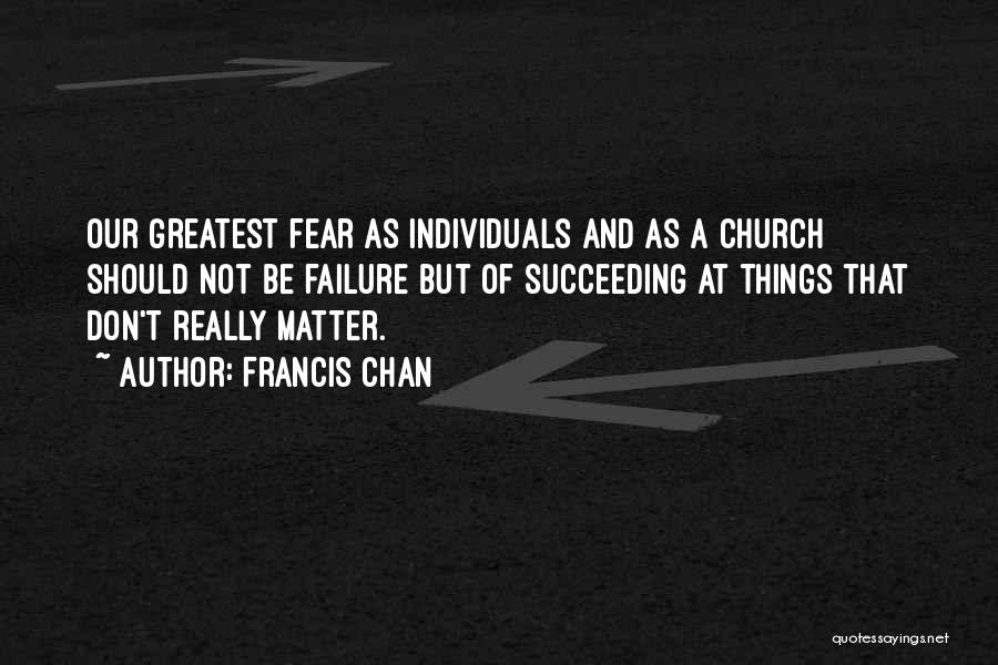 Francis Chan Quotes: Our Greatest Fear As Individuals And As A Church Should Not Be Failure But Of Succeeding At Things That Don't