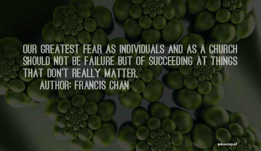 Francis Chan Quotes: Our Greatest Fear As Individuals And As A Church Should Not Be Failure But Of Succeeding At Things That Don't