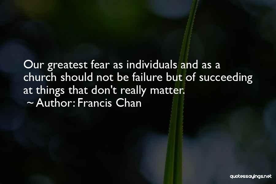 Francis Chan Quotes: Our Greatest Fear As Individuals And As A Church Should Not Be Failure But Of Succeeding At Things That Don't