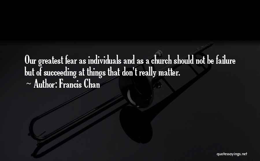 Francis Chan Quotes: Our Greatest Fear As Individuals And As A Church Should Not Be Failure But Of Succeeding At Things That Don't