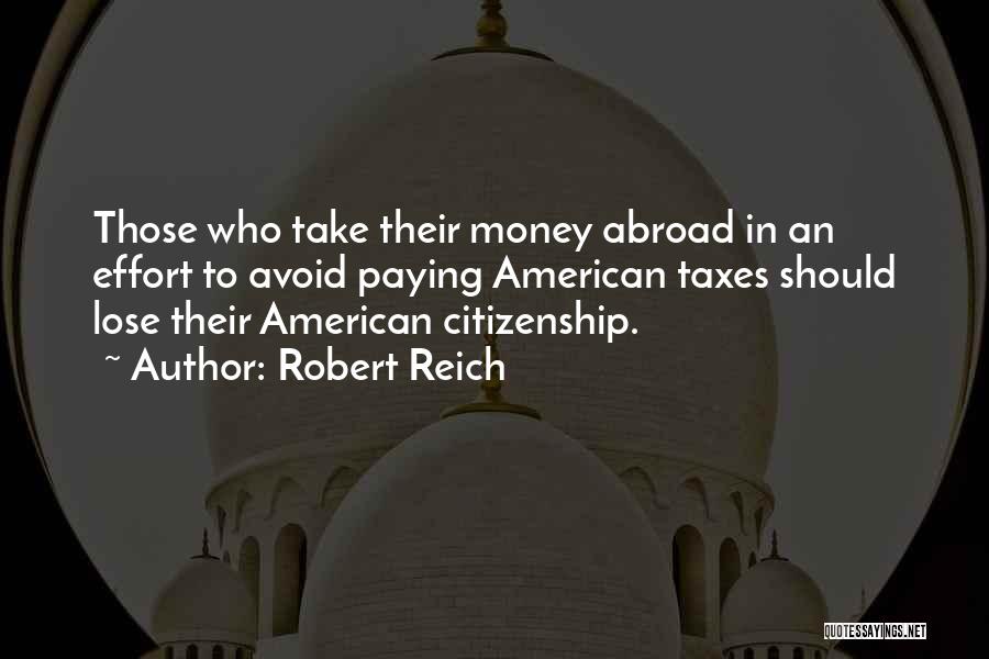 Robert Reich Quotes: Those Who Take Their Money Abroad In An Effort To Avoid Paying American Taxes Should Lose Their American Citizenship.