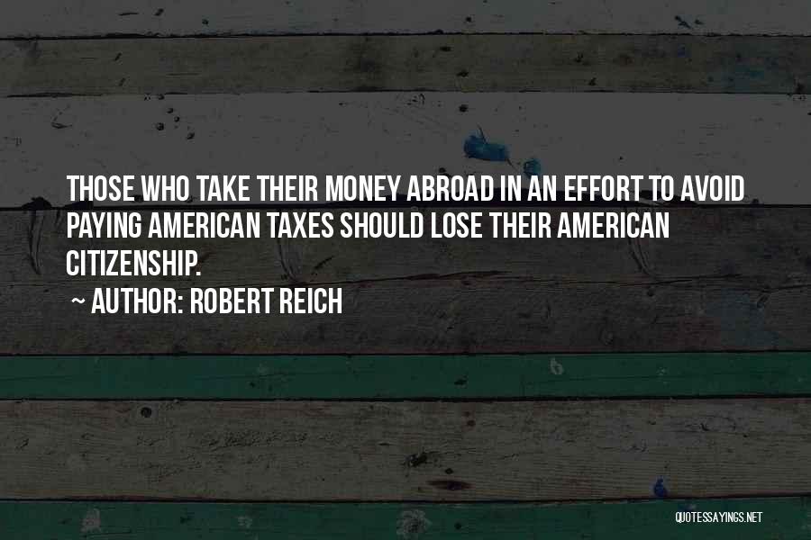 Robert Reich Quotes: Those Who Take Their Money Abroad In An Effort To Avoid Paying American Taxes Should Lose Their American Citizenship.