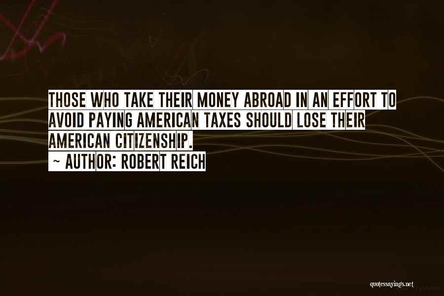 Robert Reich Quotes: Those Who Take Their Money Abroad In An Effort To Avoid Paying American Taxes Should Lose Their American Citizenship.