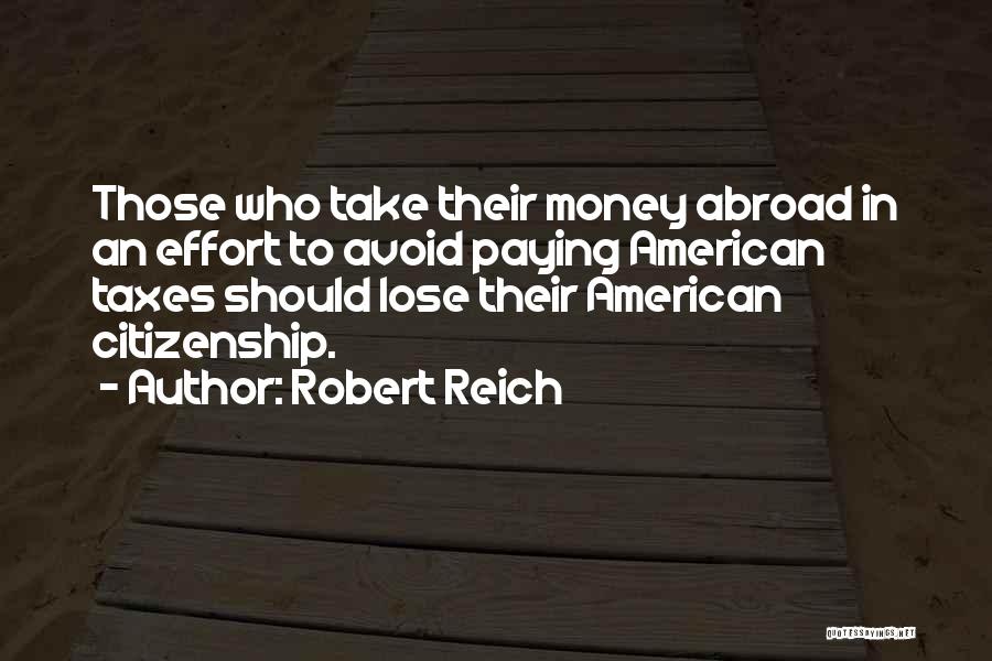 Robert Reich Quotes: Those Who Take Their Money Abroad In An Effort To Avoid Paying American Taxes Should Lose Their American Citizenship.