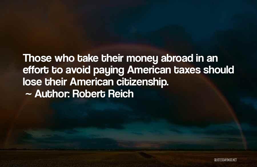 Robert Reich Quotes: Those Who Take Their Money Abroad In An Effort To Avoid Paying American Taxes Should Lose Their American Citizenship.