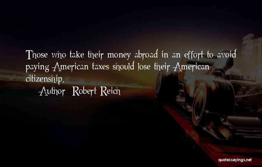 Robert Reich Quotes: Those Who Take Their Money Abroad In An Effort To Avoid Paying American Taxes Should Lose Their American Citizenship.