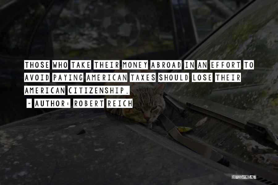 Robert Reich Quotes: Those Who Take Their Money Abroad In An Effort To Avoid Paying American Taxes Should Lose Their American Citizenship.