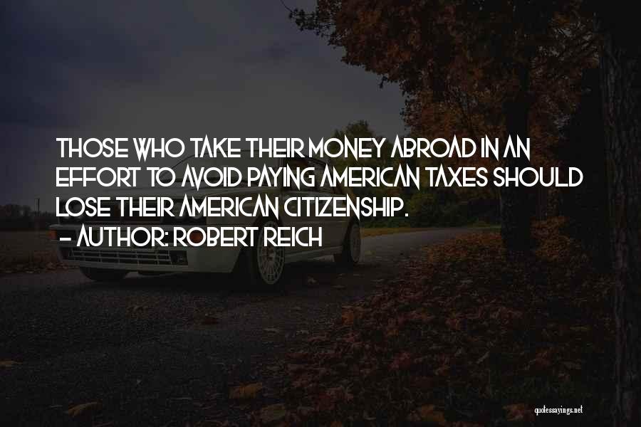 Robert Reich Quotes: Those Who Take Their Money Abroad In An Effort To Avoid Paying American Taxes Should Lose Their American Citizenship.