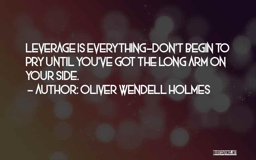 Oliver Wendell Holmes Quotes: Leverage Is Everything-don't Begin To Pry Until You've Got The Long Arm On Your Side.