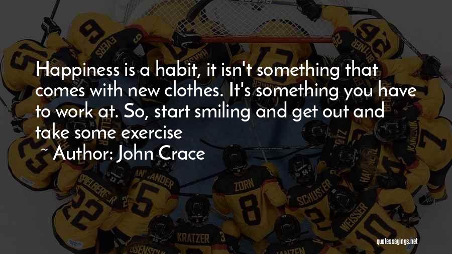 John Crace Quotes: Happiness Is A Habit, It Isn't Something That Comes With New Clothes. It's Something You Have To Work At. So,