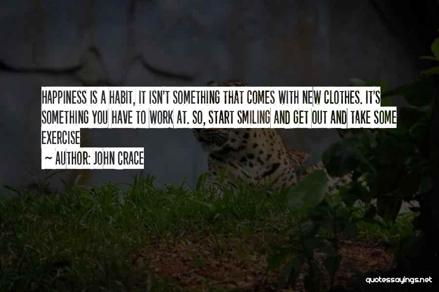 John Crace Quotes: Happiness Is A Habit, It Isn't Something That Comes With New Clothes. It's Something You Have To Work At. So,