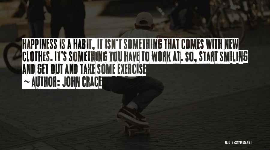 John Crace Quotes: Happiness Is A Habit, It Isn't Something That Comes With New Clothes. It's Something You Have To Work At. So,