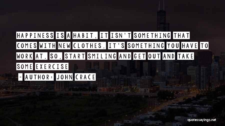 John Crace Quotes: Happiness Is A Habit, It Isn't Something That Comes With New Clothes. It's Something You Have To Work At. So,