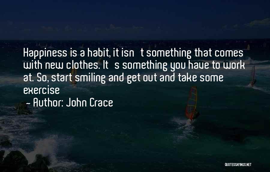 John Crace Quotes: Happiness Is A Habit, It Isn't Something That Comes With New Clothes. It's Something You Have To Work At. So,