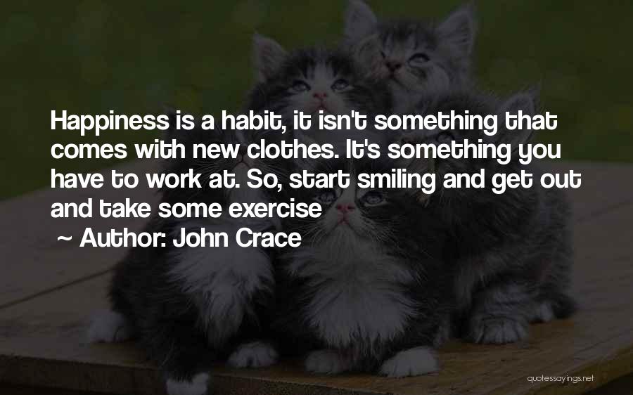 John Crace Quotes: Happiness Is A Habit, It Isn't Something That Comes With New Clothes. It's Something You Have To Work At. So,