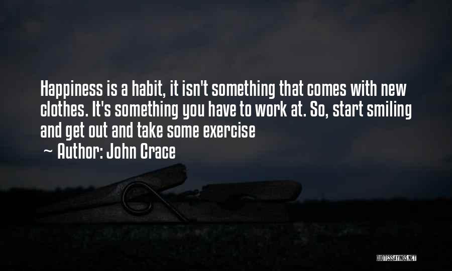 John Crace Quotes: Happiness Is A Habit, It Isn't Something That Comes With New Clothes. It's Something You Have To Work At. So,