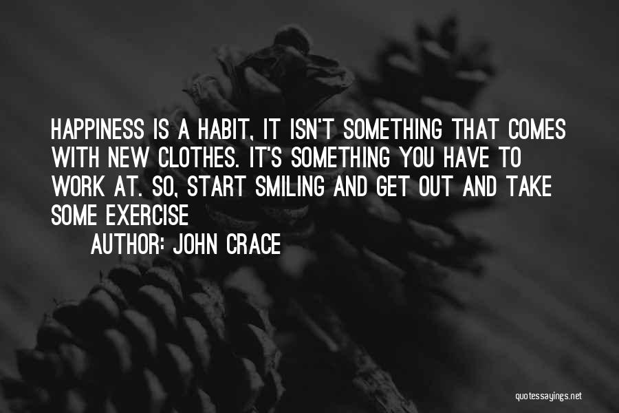 John Crace Quotes: Happiness Is A Habit, It Isn't Something That Comes With New Clothes. It's Something You Have To Work At. So,