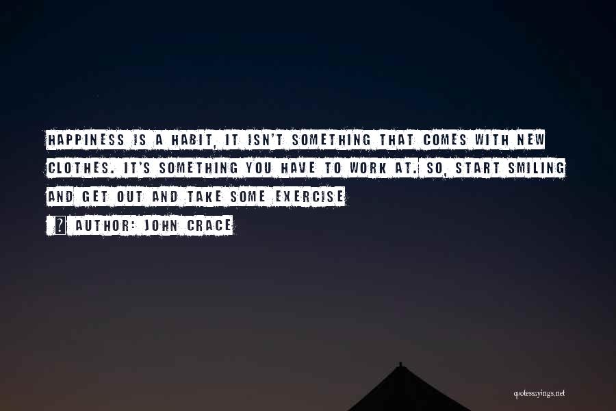 John Crace Quotes: Happiness Is A Habit, It Isn't Something That Comes With New Clothes. It's Something You Have To Work At. So,