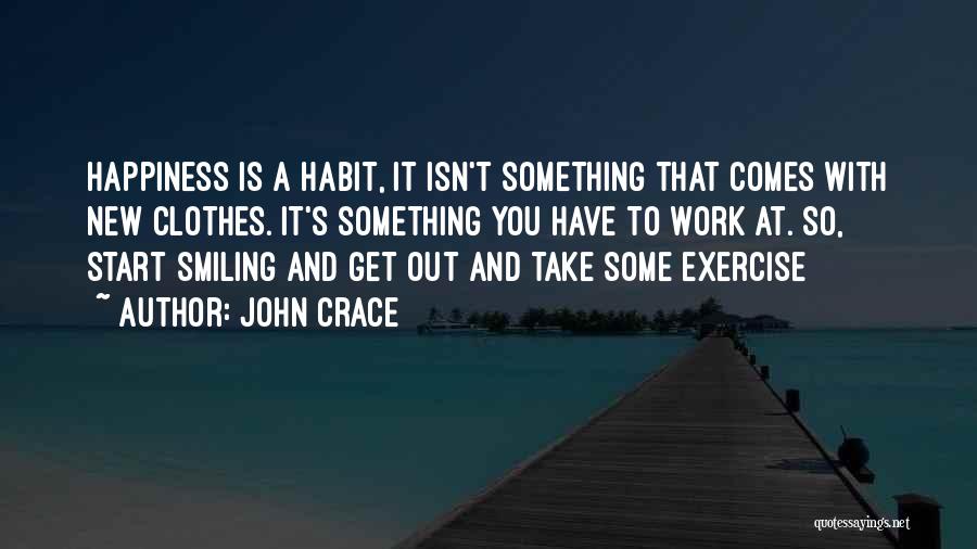 John Crace Quotes: Happiness Is A Habit, It Isn't Something That Comes With New Clothes. It's Something You Have To Work At. So,