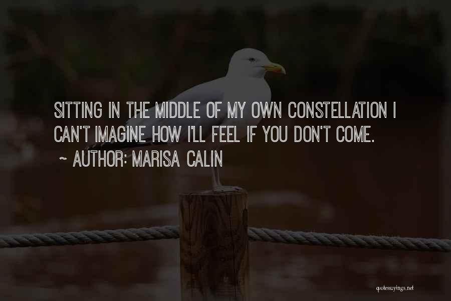 Marisa Calin Quotes: Sitting In The Middle Of My Own Constellation I Can't Imagine How I'll Feel If You Don't Come.