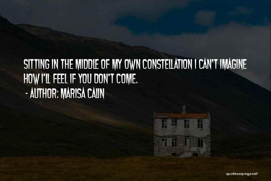 Marisa Calin Quotes: Sitting In The Middle Of My Own Constellation I Can't Imagine How I'll Feel If You Don't Come.