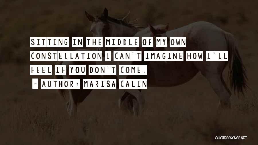 Marisa Calin Quotes: Sitting In The Middle Of My Own Constellation I Can't Imagine How I'll Feel If You Don't Come.