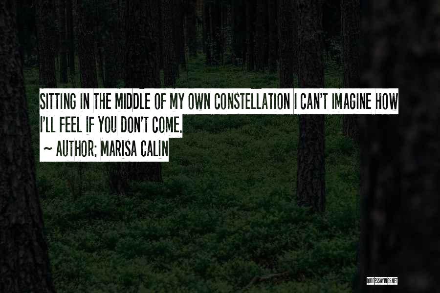 Marisa Calin Quotes: Sitting In The Middle Of My Own Constellation I Can't Imagine How I'll Feel If You Don't Come.