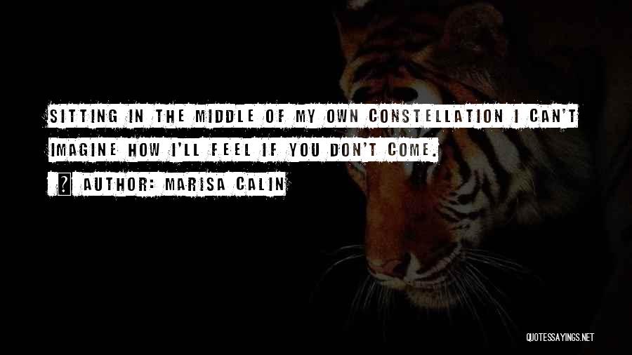 Marisa Calin Quotes: Sitting In The Middle Of My Own Constellation I Can't Imagine How I'll Feel If You Don't Come.