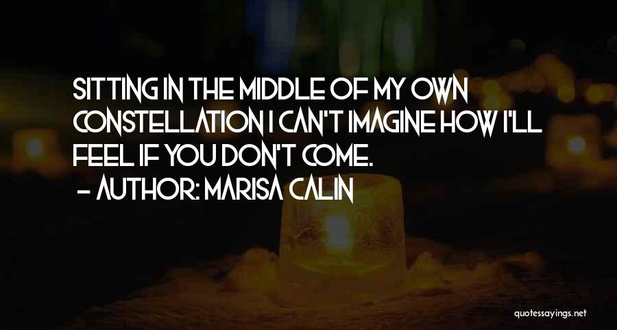 Marisa Calin Quotes: Sitting In The Middle Of My Own Constellation I Can't Imagine How I'll Feel If You Don't Come.